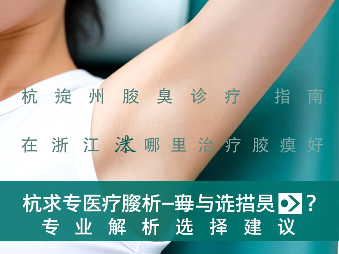 杭州腋臭诊疗指南,在浙江哪里治疗腋臭好?专业解析与选择建议 杭州腋臭诊疗指南,在浙江哪里治疗腋臭好?专业解析与选择建议