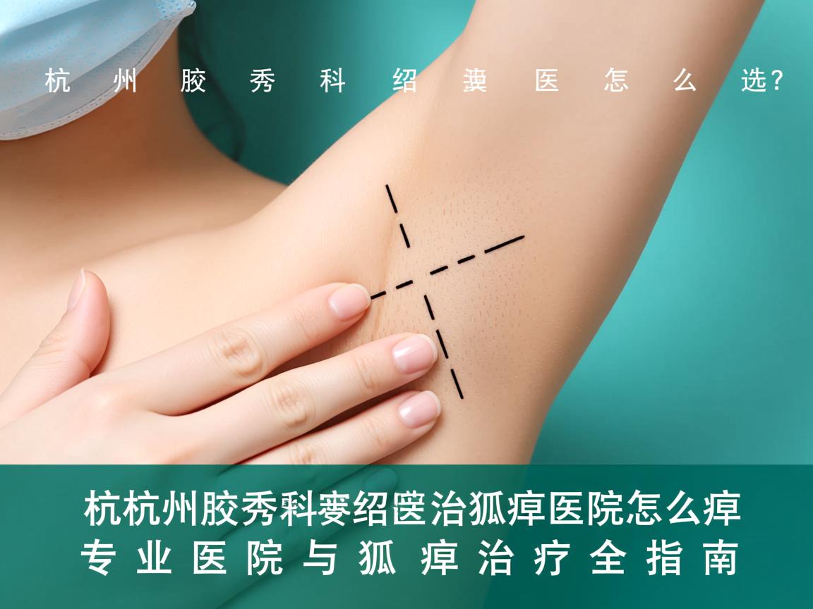 杭州腋秀科普绍兴治狐臭医院怎么选？专业医院与狐臭治疗全指南