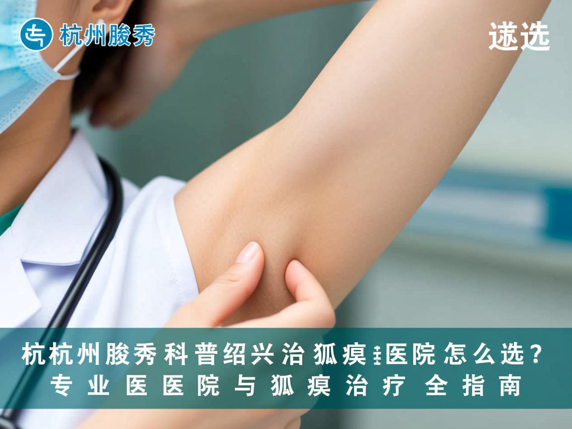 杭州腋秀科普绍兴治狐臭医院怎么选？专业医院与狐臭治疗全指南
