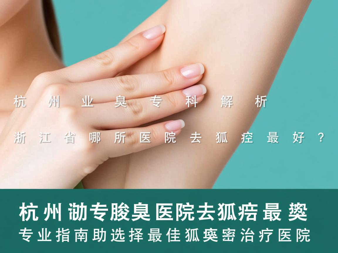 杭州腋臭专科解析，浙江省哪所医院去狐臭最好？专业指南助你选择最佳狐臭治疗医院