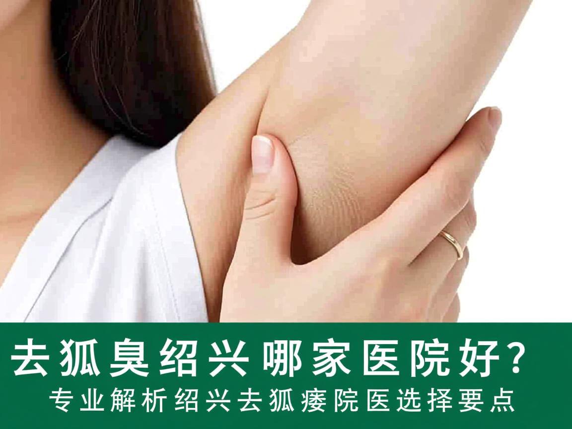 去狐臭绍兴哪家医院好？专业解析绍兴去狐臭医院选择要点