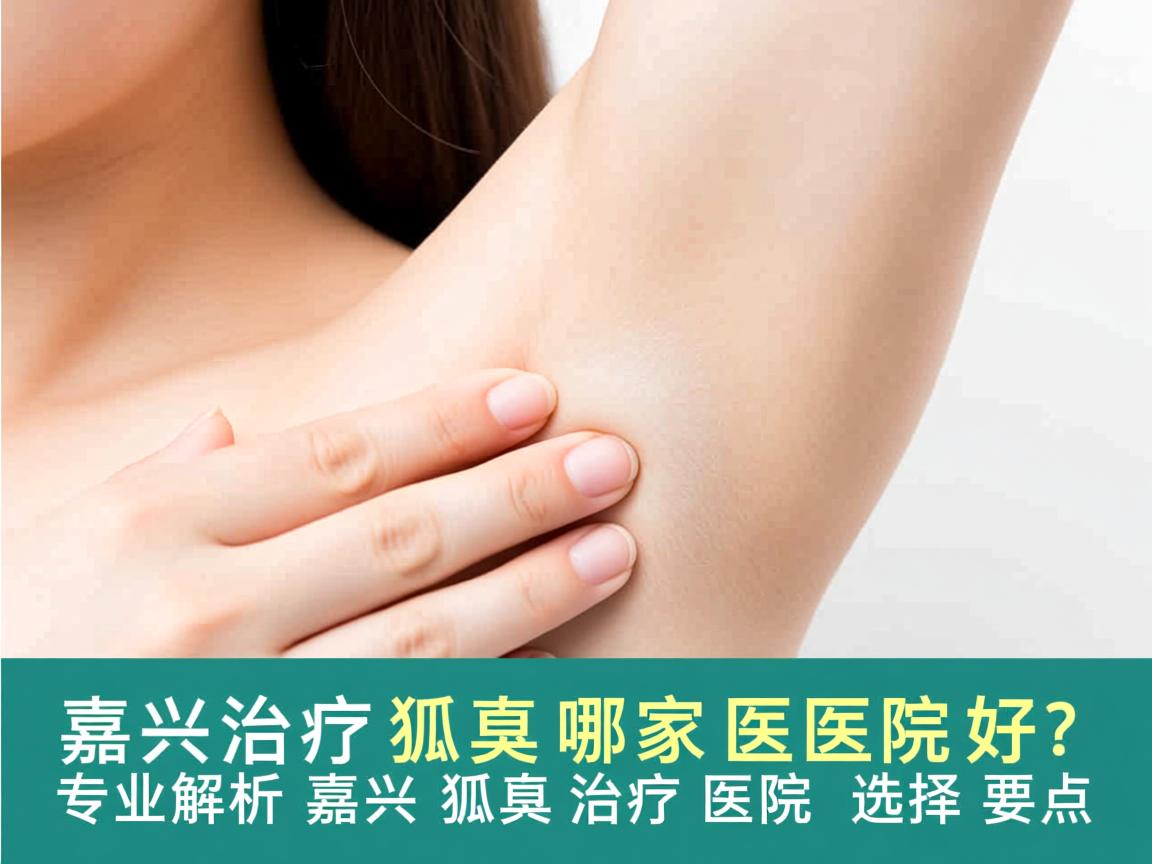 嘉兴治疗狐臭哪家医院好？专业解析嘉兴狐臭治疗医院的选择要点