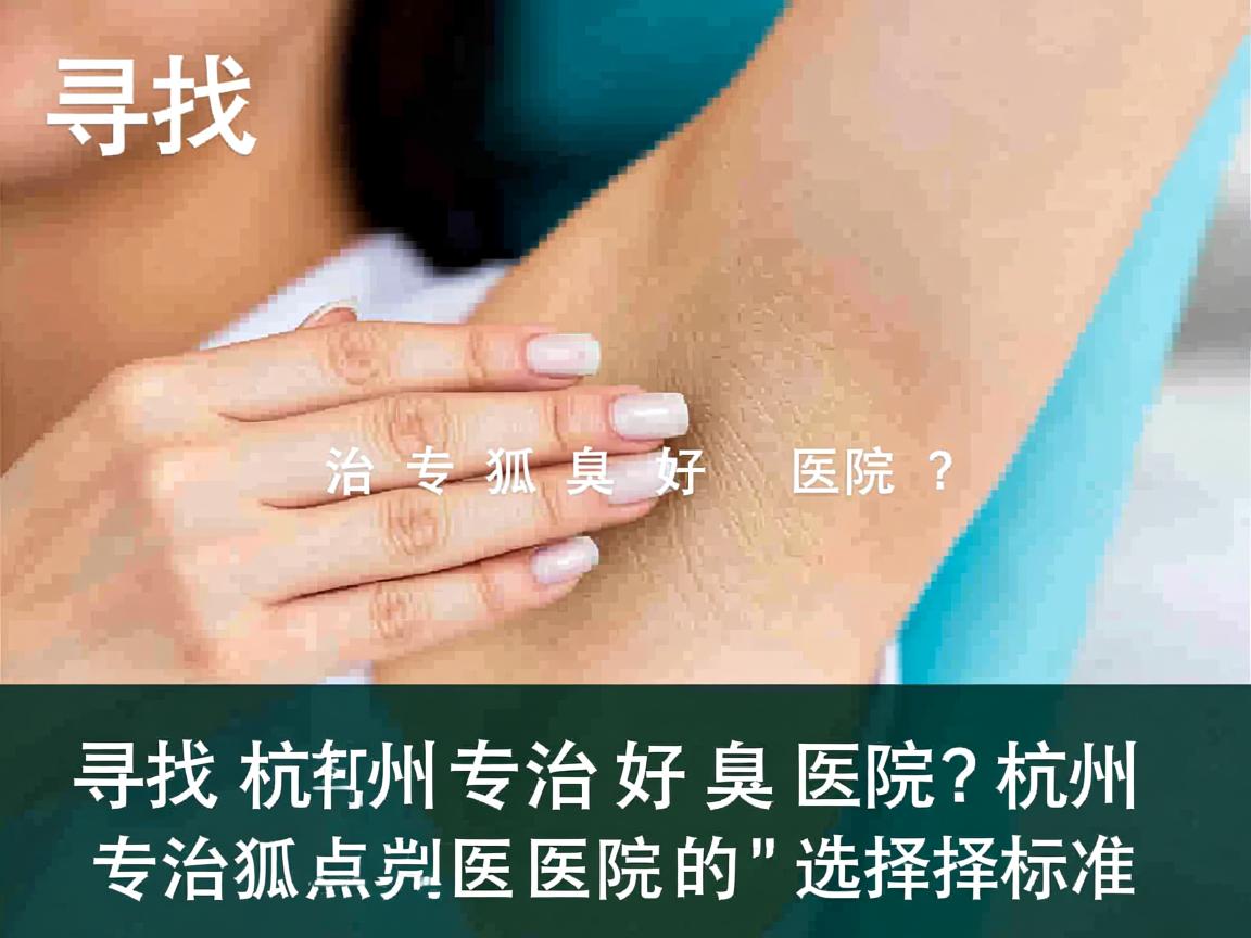 寻找杭州专治狐臭好医院？深度剖析杭州专治狐臭医院的选择标准