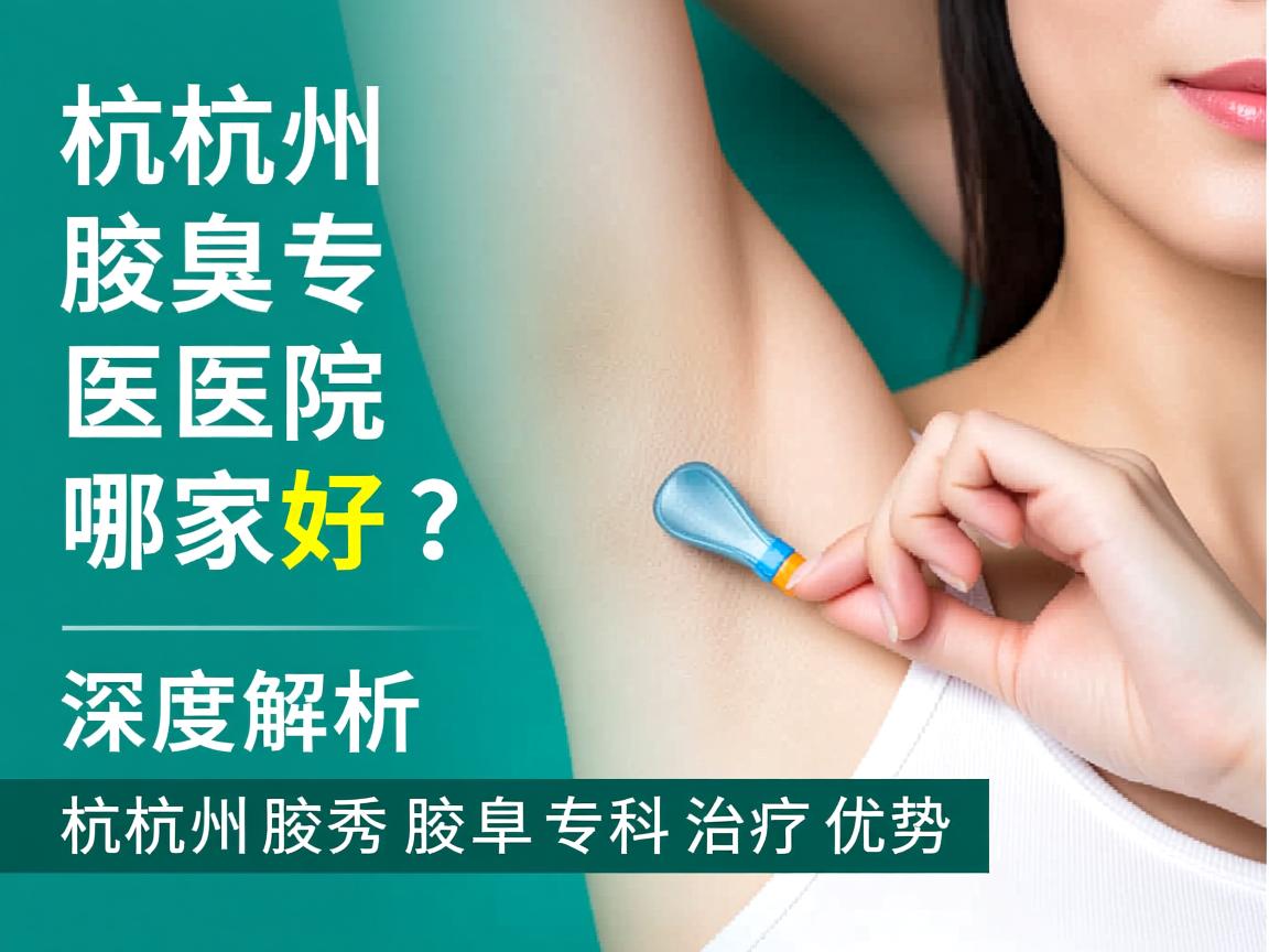杭州腋臭专科医院哪家好？深度解析杭州腋秀腋臭专科治疗优势