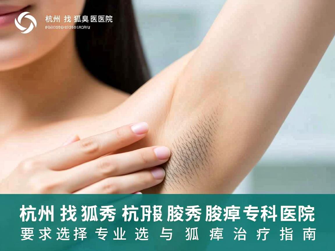 在杭州找狐臭医院,杭州腋秀腋臭专科医院的专业选择与狐臭治疗指南 在杭州找狐臭医院,杭州腋秀腋臭专科医院的专业选择与狐臭治疗指南