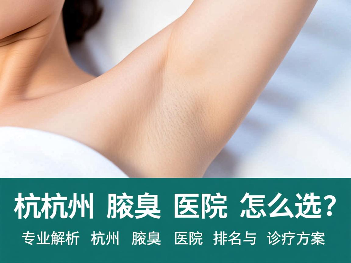 杭州腋臭医院怎么选?专业解析杭州腋臭医院排名与诊疗方案 杭州腋臭医院怎么选?专业解析杭州腋臭医院排名与诊疗方案