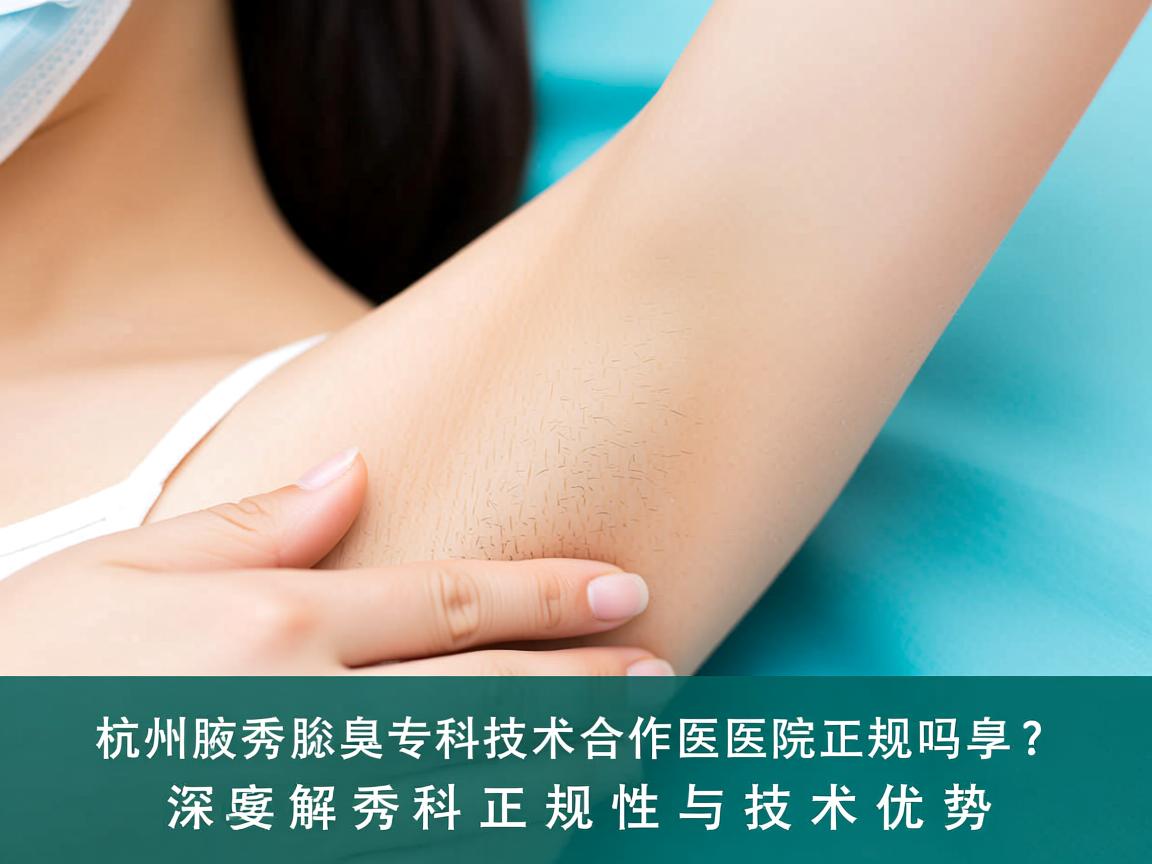 杭州腋秀腋臭专科技术合作医院正规吗？深度解析腋秀腋臭专科的正规性与技术优势