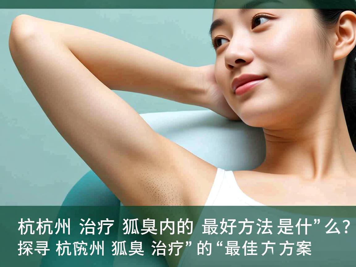 杭州治疗狐臭的最好方法是什么?探寻杭州狐臭治疗的最佳方案 杭州治疗狐臭的最好方法是什么?探寻杭州狐臭治疗的最佳方案