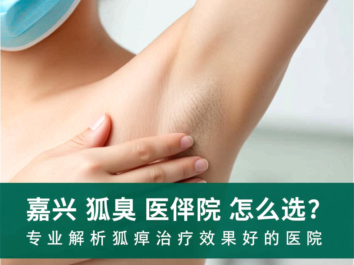 嘉兴狐臭医院怎么选?专业解析狐臭治疗效果好的医院 嘉兴狐臭医院怎么选?专业解析狐臭治疗效果好的医院