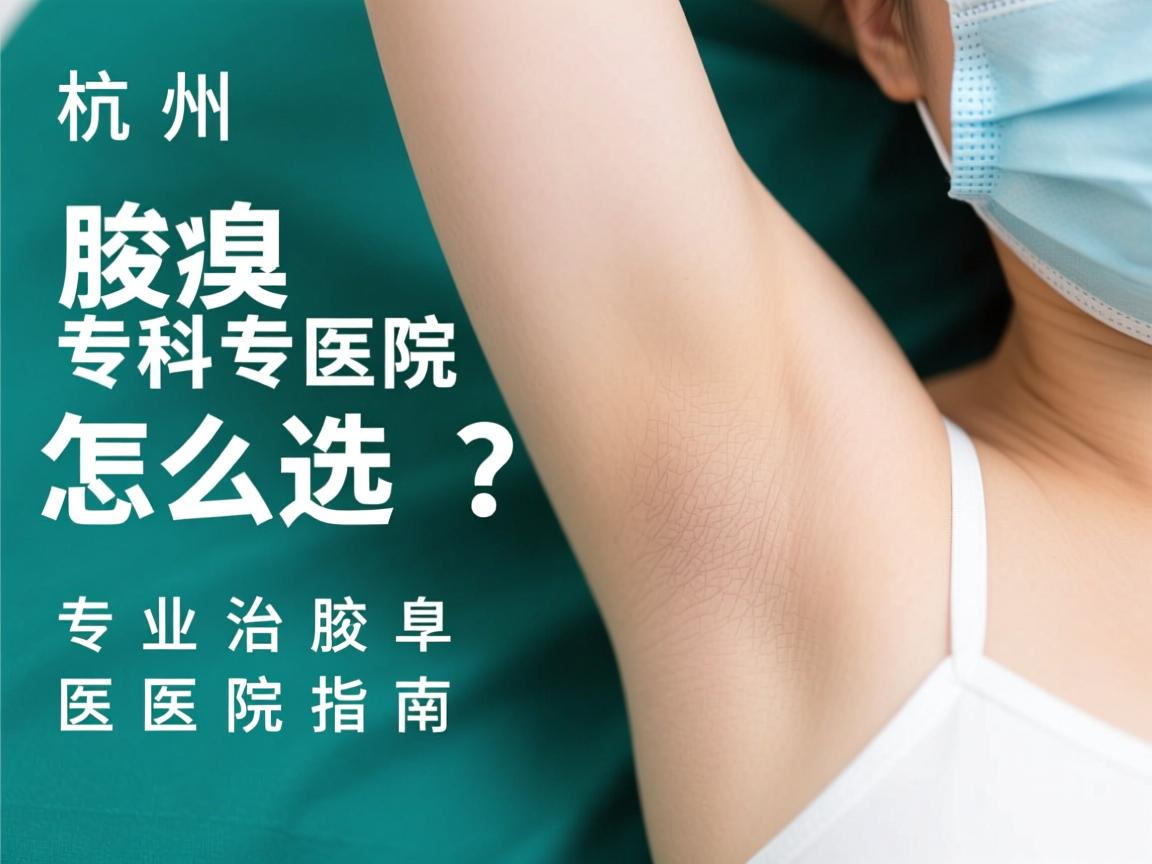 杭州腋臭专科医院怎么选?专业治疗腋臭的医院指南 杭州腋臭专科医院怎么选?专业治疗腋臭的医院指南