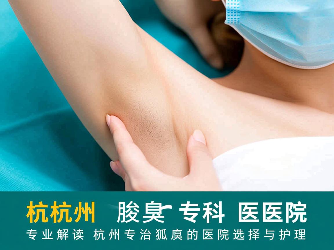杭州腋臭专科医院,专业解读杭州专治狐臭的医院选择与护理 杭州腋臭专科医院,专业解读杭州专治狐臭的医院选择与护理