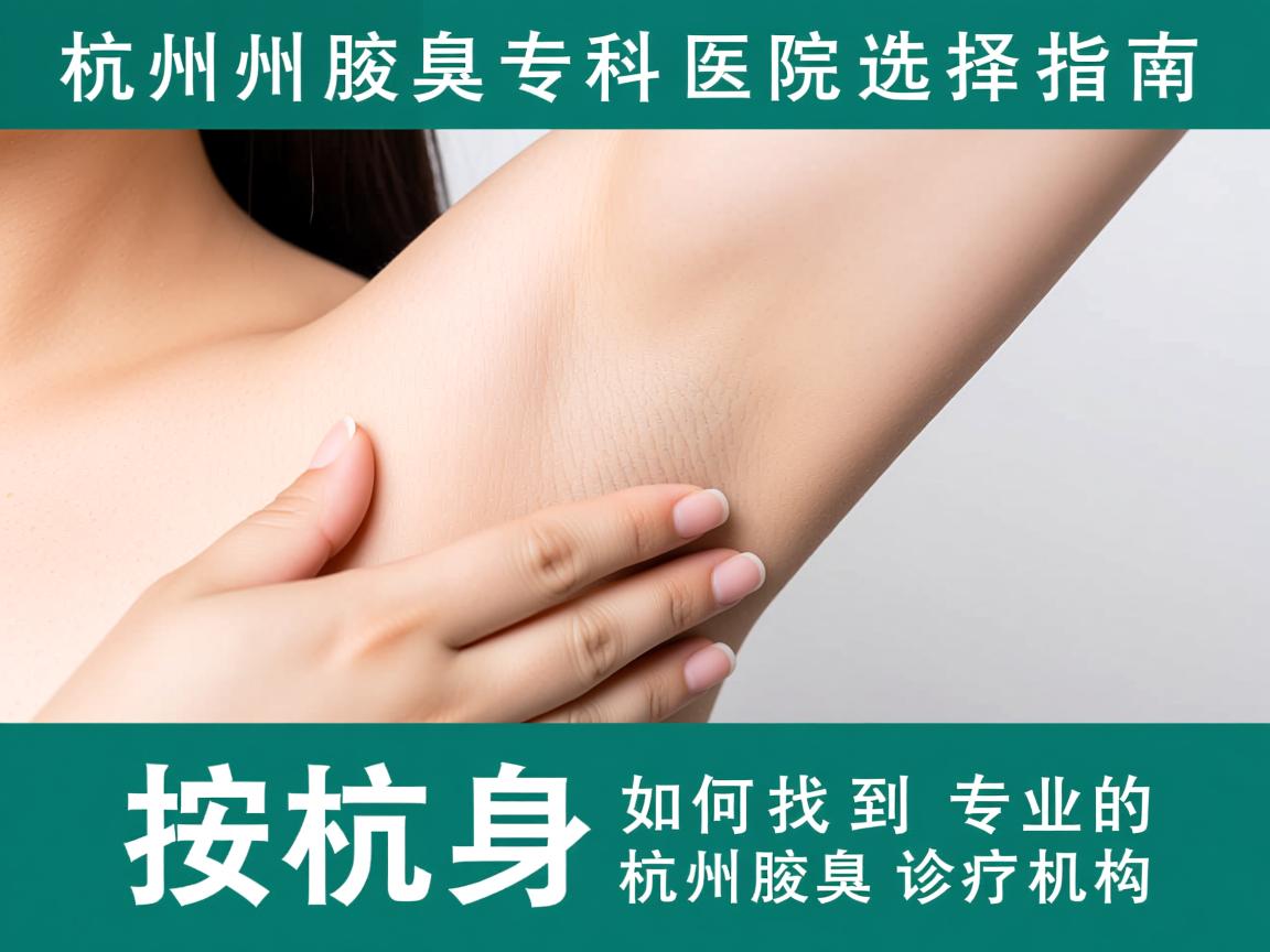 杭州腋臭专科医院选择指南，如何找到专业的杭州腋臭诊疗机构