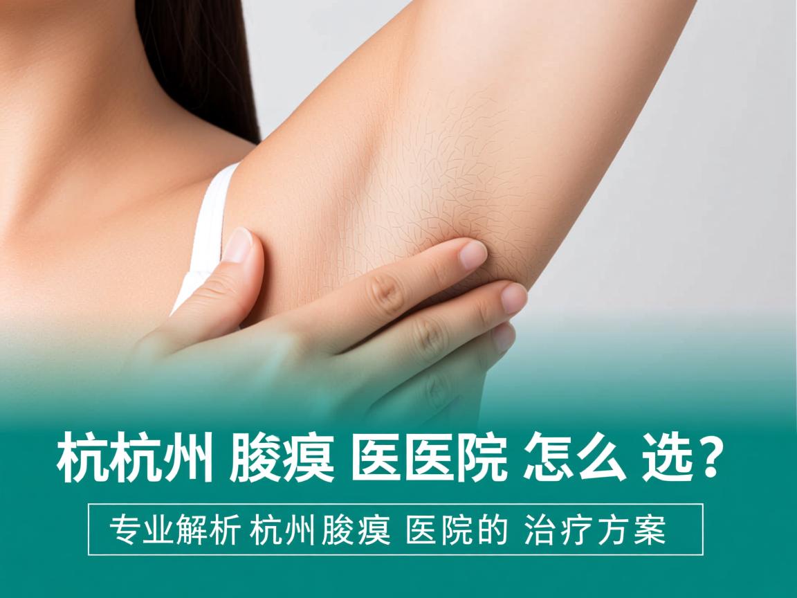 杭州腋臭医院怎么选？专业解析杭州腋臭医院的治疗方案