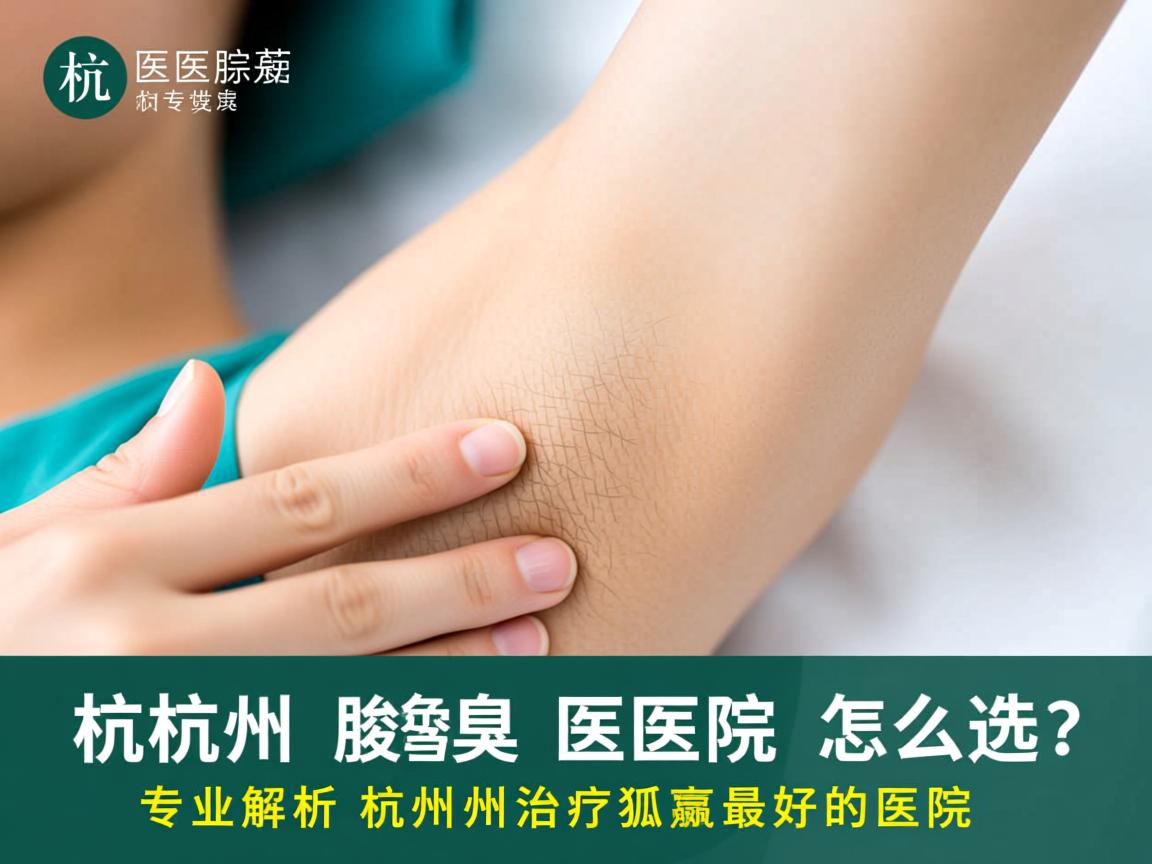 杭州腋臭医院怎么选?专业解析杭州治疗狐臭最好的医院 杭州腋臭医院怎么选?专业解析杭州治疗狐臭最好的医院
