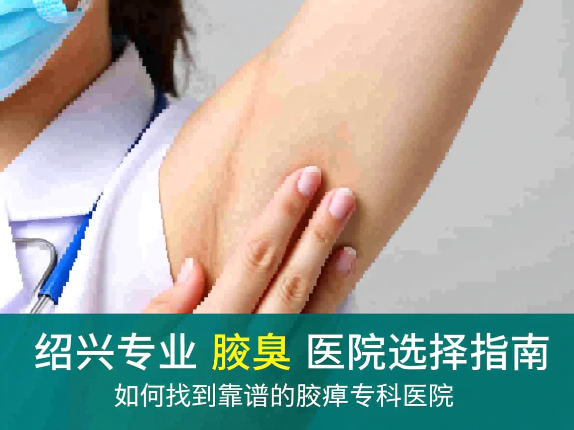 绍兴专业腋臭医院选择指南,如何找到靠谱的腋臭专科医院 绍兴专业腋臭医院选择指南,如何找到靠谱的腋臭专科医院