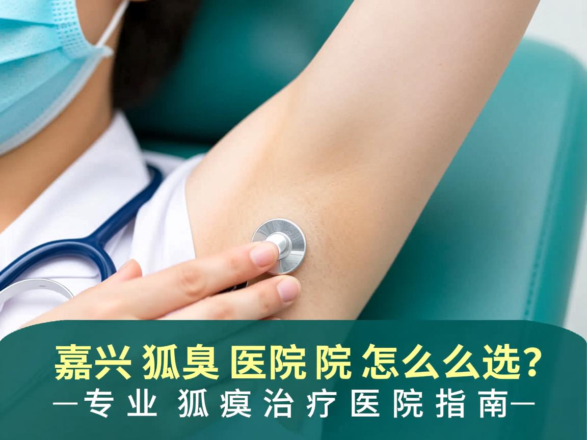 嘉兴狐臭医院怎么选?专业狐臭治疗医院指南 嘉兴狐臭医院怎么选?专业狐臭治疗医院指南