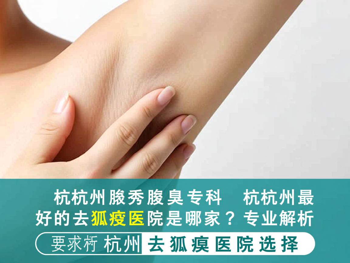 杭州腋秀腋臭专科,杭州最好的去狐臭医院是哪家?专业解析杭州去狐臭医院选择 杭州腋秀腋臭专科,杭州最好的去狐臭医院是哪家?专业解析杭州去狐臭医院选择