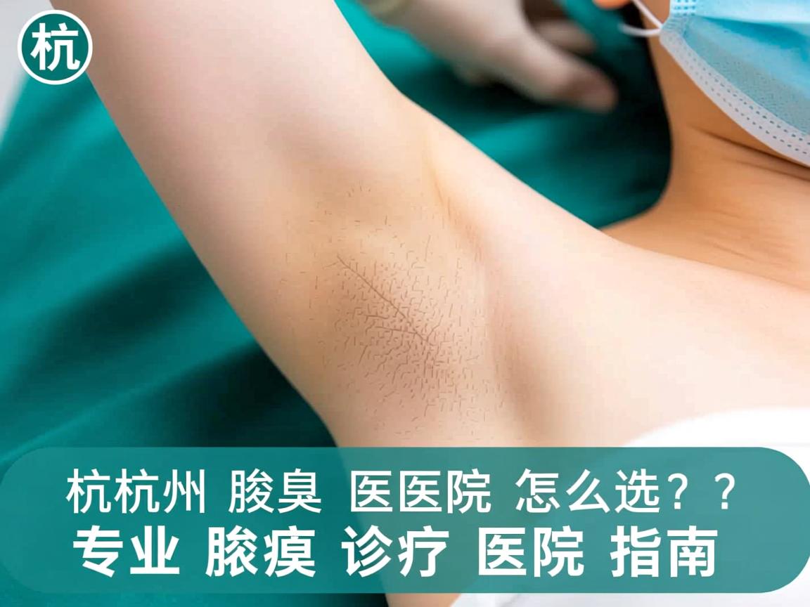 杭州腋臭医院怎么选?专业腋臭诊疗医院指南 杭州腋臭医院怎么选?专业腋臭诊疗医院指南