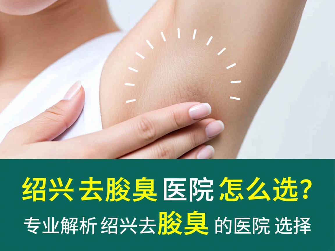 绍兴去腋臭医院怎么选?专业解析绍兴去腋臭的医院选择 绍兴去腋臭医院怎么选?专业解析绍兴去腋臭的医院选择