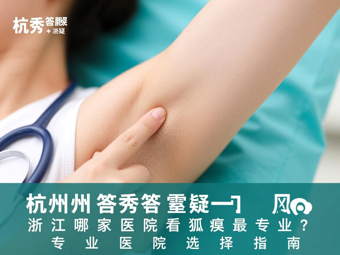 杭州腋秀答疑,浙江哪家医院看狐臭最专业?专业医院选择指南 杭州腋秀答疑,浙江哪家医院看狐臭最专业?专业医院选择指南