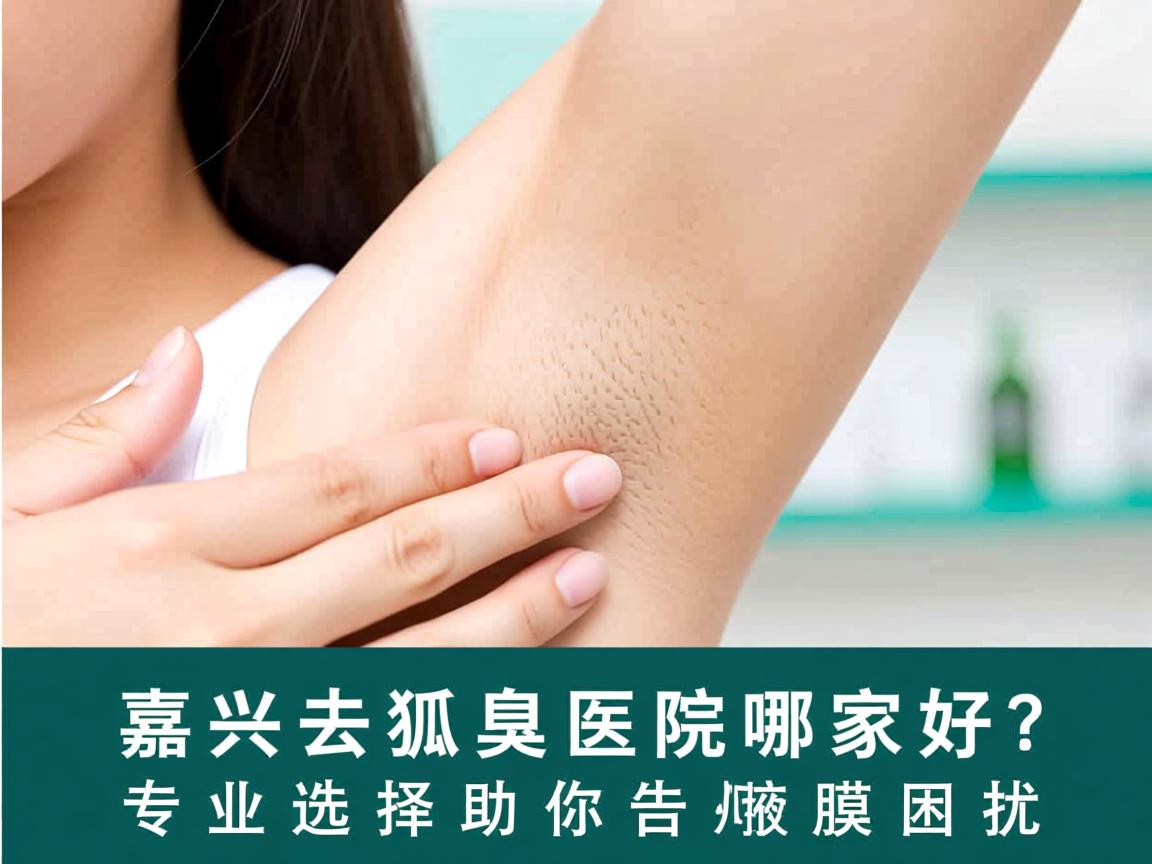 嘉兴去狐臭医院哪家好？专业选择助你告别腋臭困扰