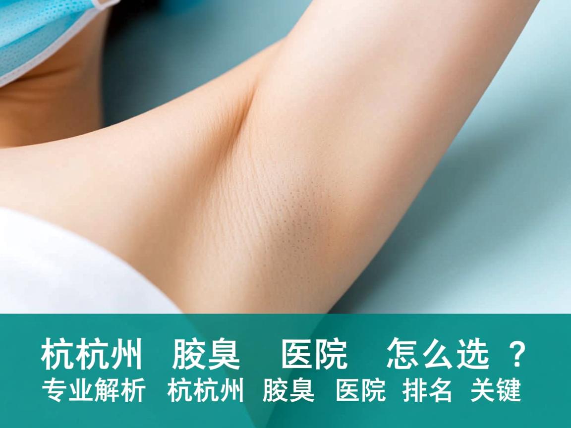 杭州腋臭医院怎么选？专业解析杭州腋臭医院排名关键