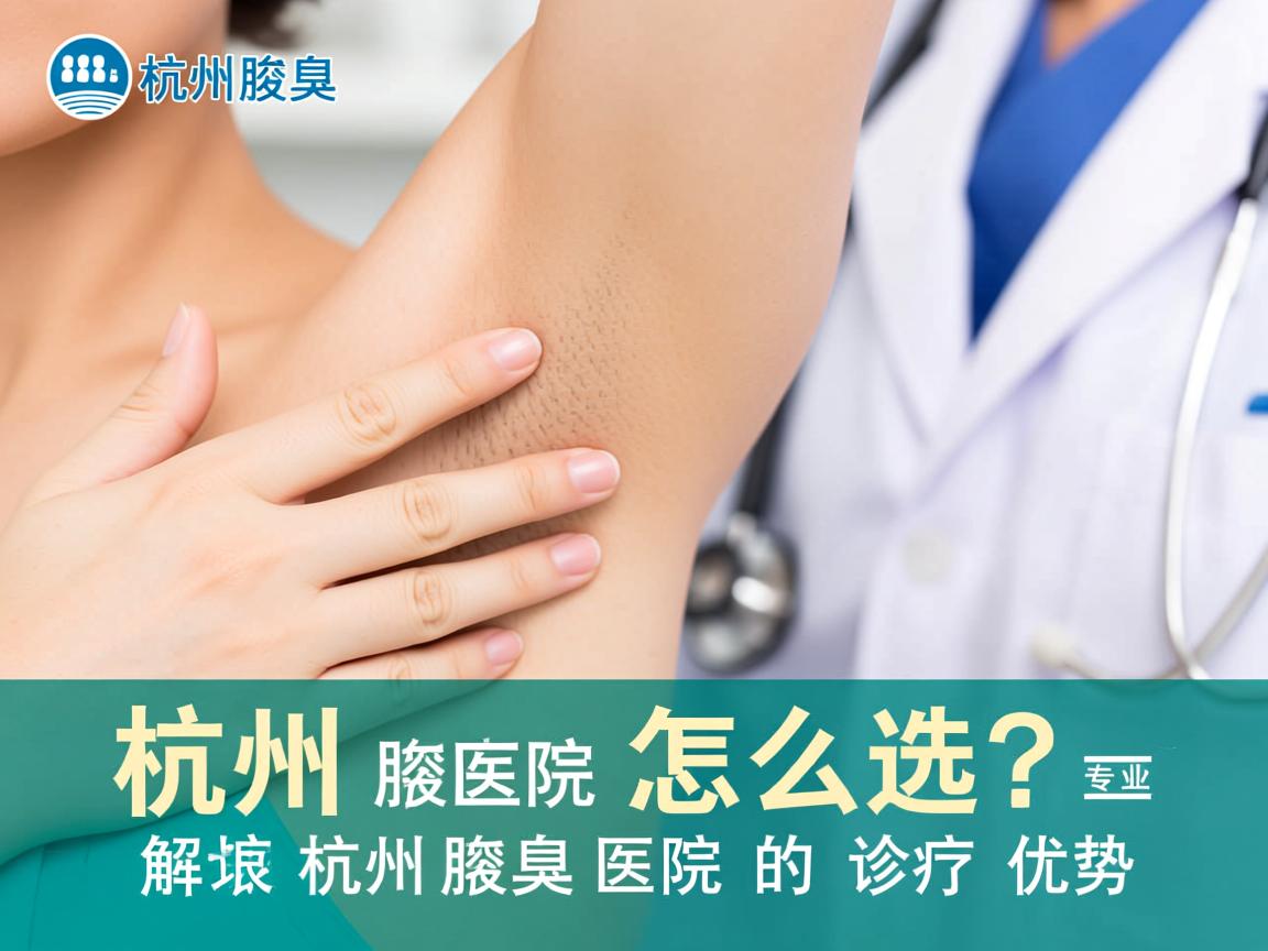 杭州腋臭医院怎么选?专业解读杭州腋臭医院的诊疗优势 杭州腋臭医院怎么选?专业解读杭州腋臭医院的诊疗优势