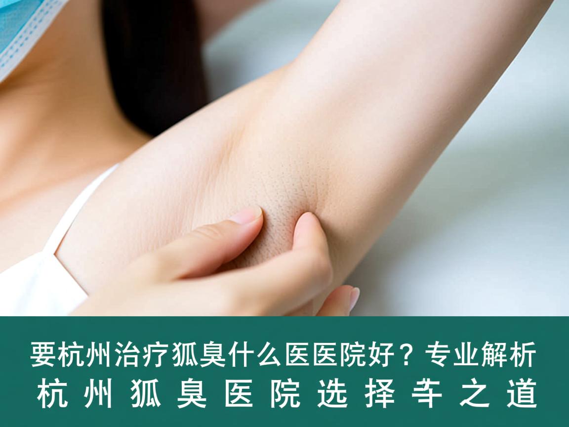 杭州治疗狐臭什么医院好？专业解析杭州狐臭医院选择之道