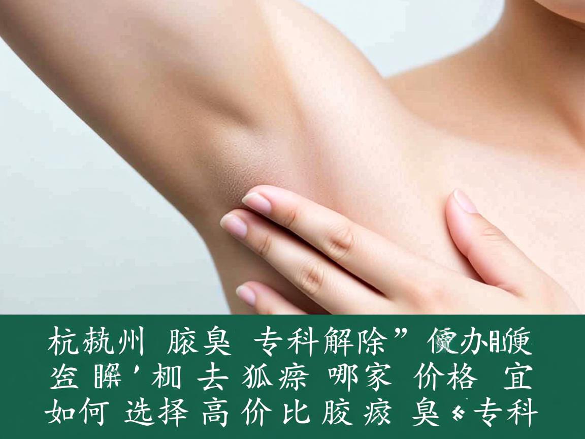 杭州腋臭专科解析,杭州去除狐臭哪家价格便宜,如何选择高性价比的腋臭专科 杭州腋臭专科解析,杭州去除狐臭哪家价格便宜,如何选择高性价比的腋臭专科