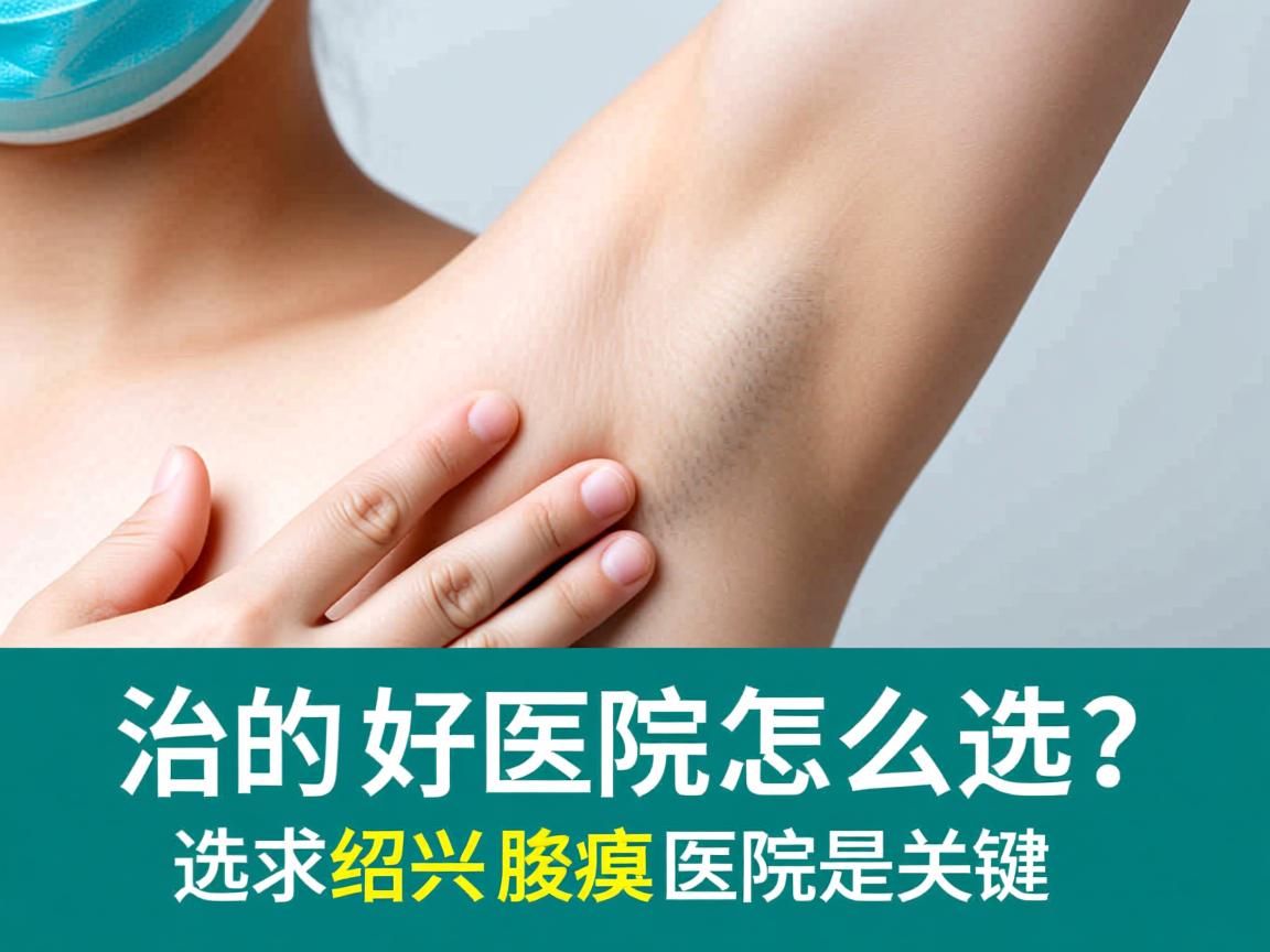 绍兴治腋臭好的医院怎么选？选对绍兴腋臭医院是关键