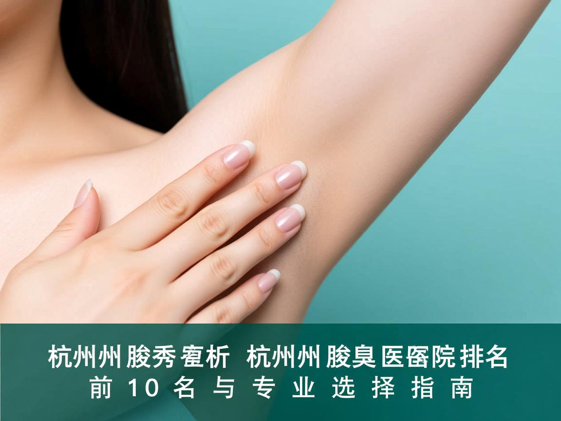 杭州腋秀解析,杭州腋臭医院排名前十名与专业选择指南 杭州腋秀解析,杭州腋臭医院排名前十名与专业选择指南