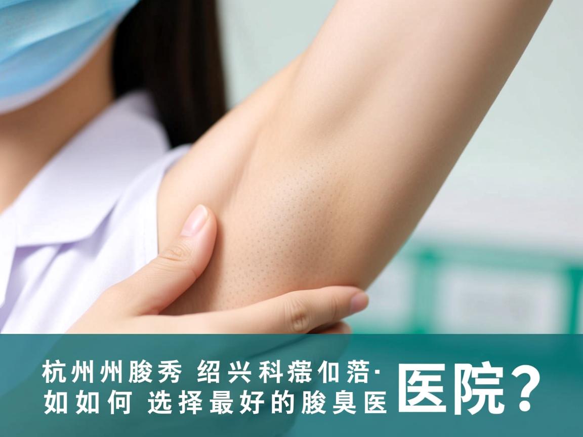 杭州腋秀科普,在绍兴治疗腋臭,如何选择最好的腋臭医院? 杭州腋秀科普,在绍兴治疗腋臭,如何选择最好的腋臭医院?