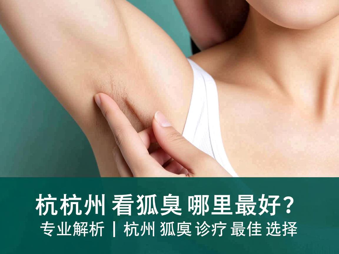 杭州看狐臭哪里最好?专业解析杭州狐臭诊疗最佳选择 杭州看狐臭哪里最好?专业解析杭州狐臭诊疗最佳选择