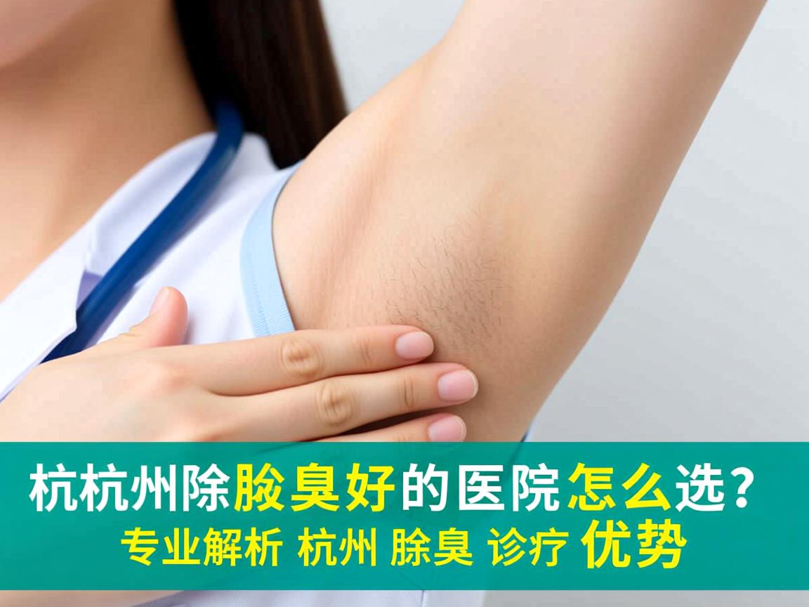 杭州除腋臭好的医院怎么选？专业解析杭州腋臭诊疗优势