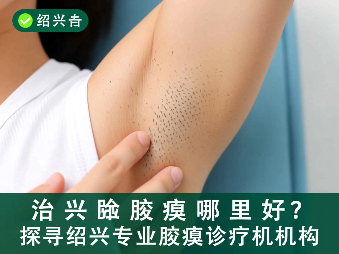 绍兴治腋臭哪里好？探寻绍兴专业腋臭诊疗机构
