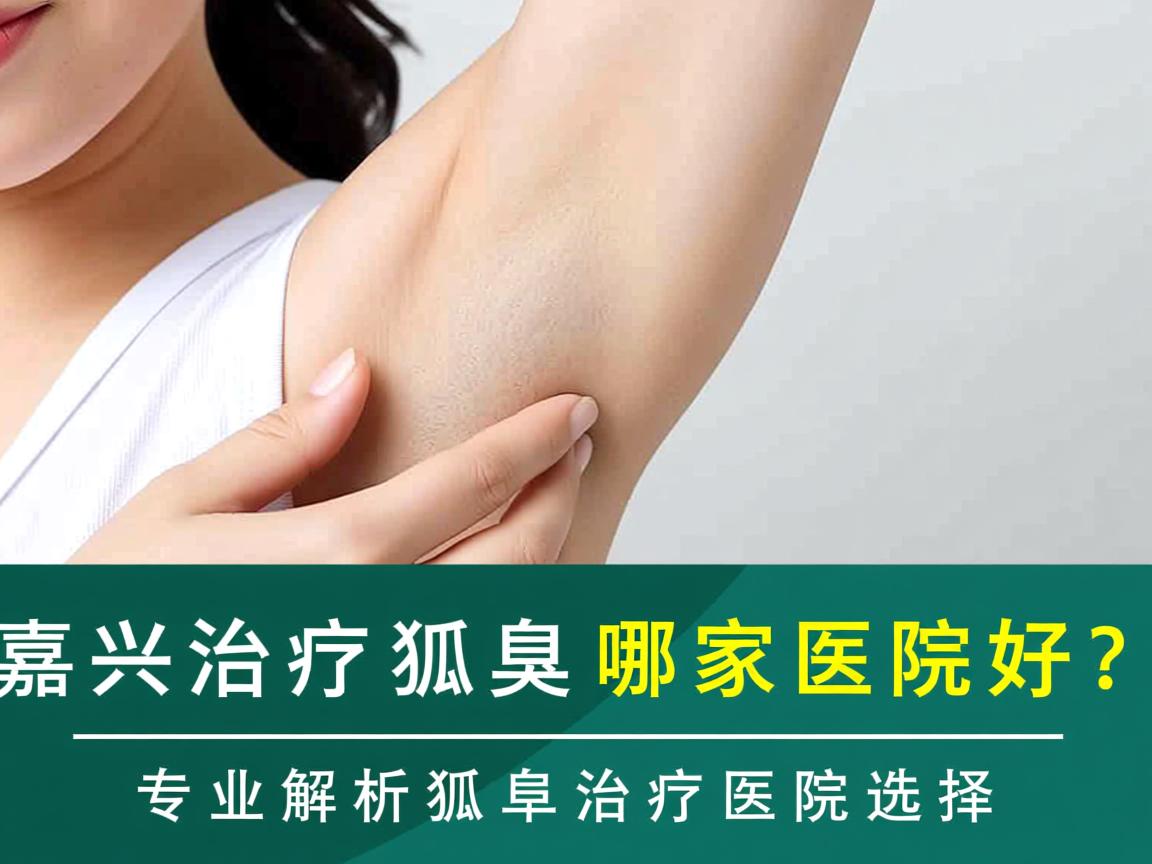 嘉兴治疗狐臭哪家医院好？专业解析狐臭治疗医院选择