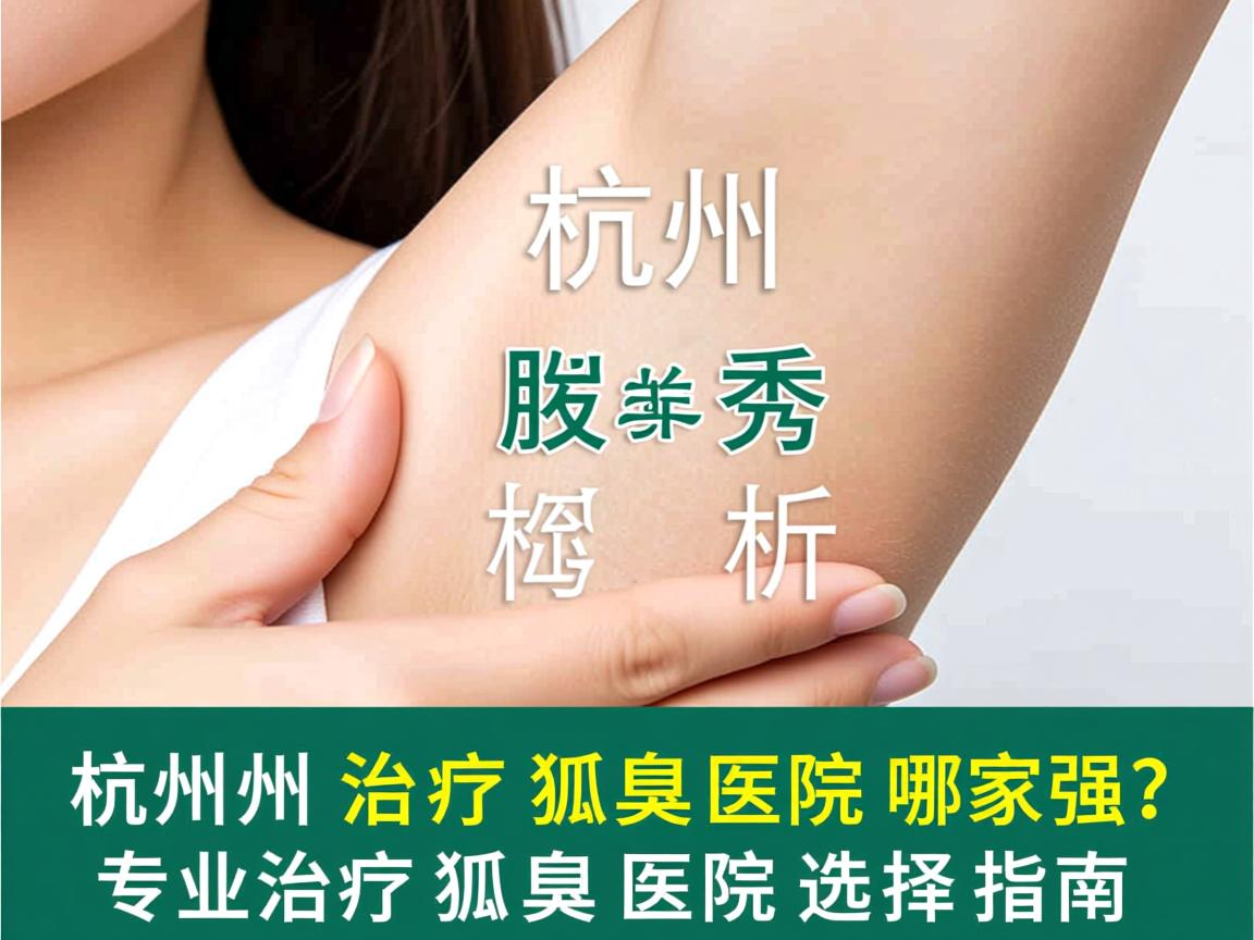 杭州腋秀解析，杭州治疗狐臭医院哪家强？专业治疗狐臭医院选择指南