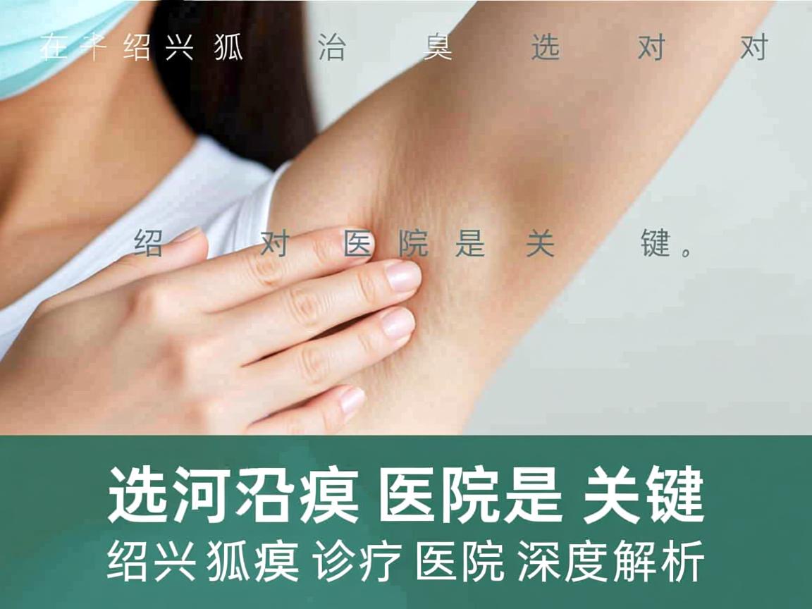 在绍兴治狐臭，选对医院是关键，绍兴狐臭诊疗医院深度解析