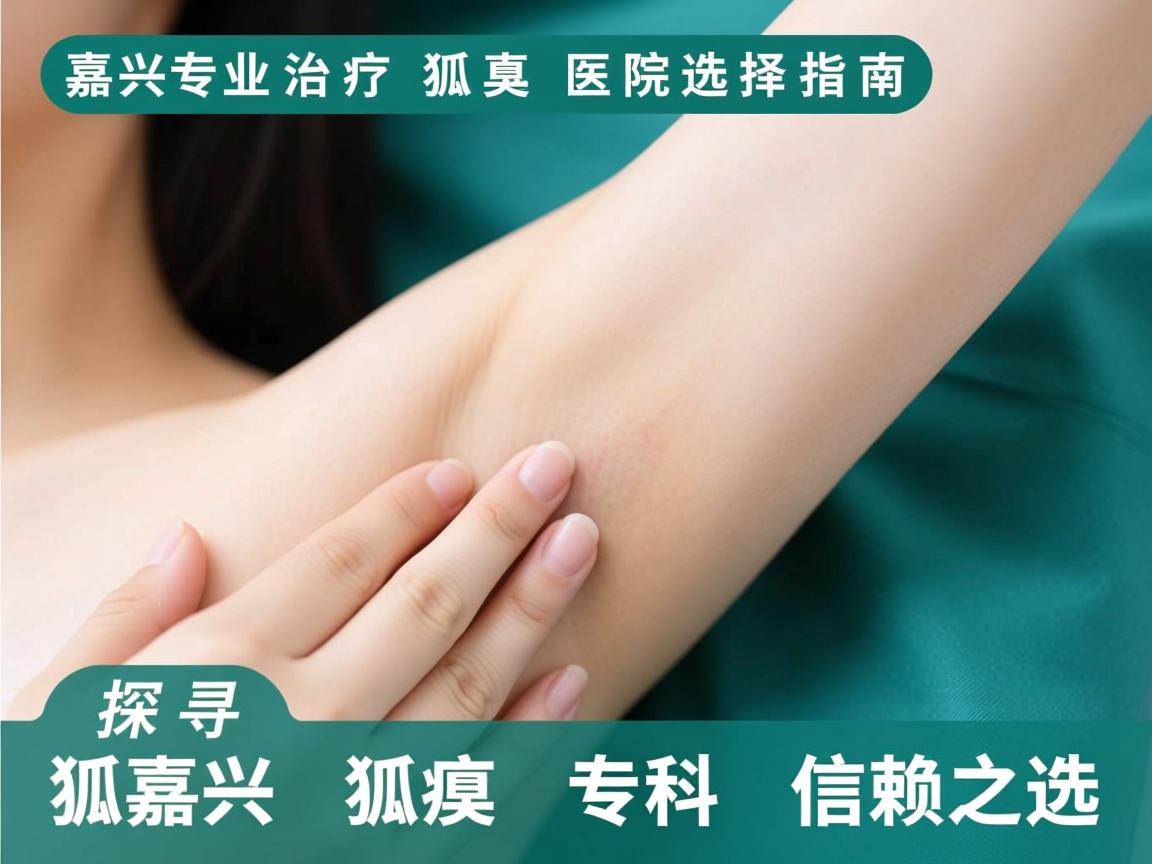 嘉兴专业治疗狐臭医院选择指南，探寻嘉兴狐臭专科信赖之选
