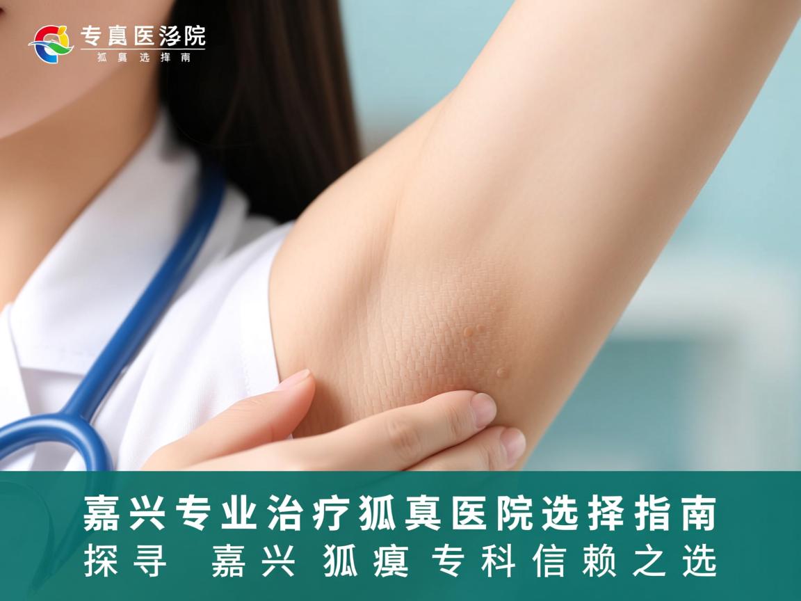 嘉兴专业治疗狐臭医院选择指南，探寻嘉兴狐臭专科信赖之选
