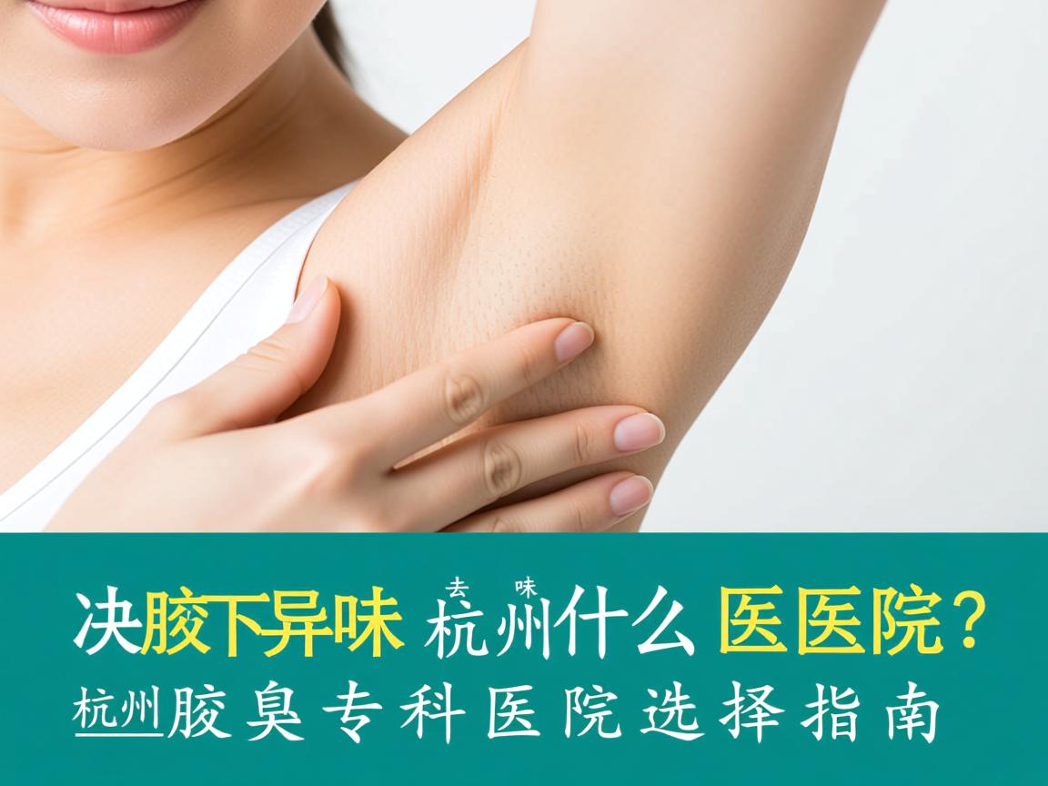 解决腋下异味去杭州什么医院？杭州腋臭专科医院选择指南
