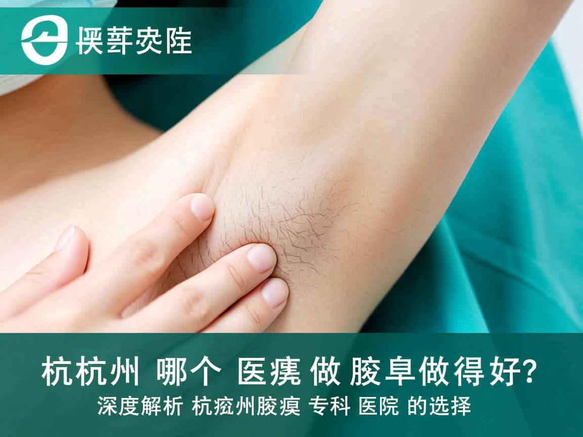 杭州哪个医院做腋臭做得好？深度解析杭州腋臭专科医院的选择