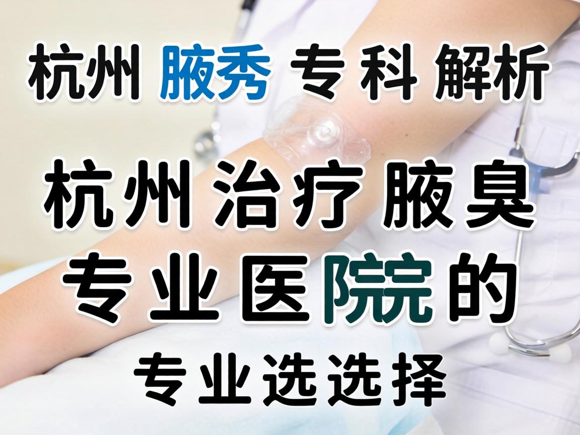 杭州腋秀专科解析,杭州治疗腋臭专业医院的专业选择 杭州腋秀专科解析,杭州治疗腋臭专业医院的专业选择