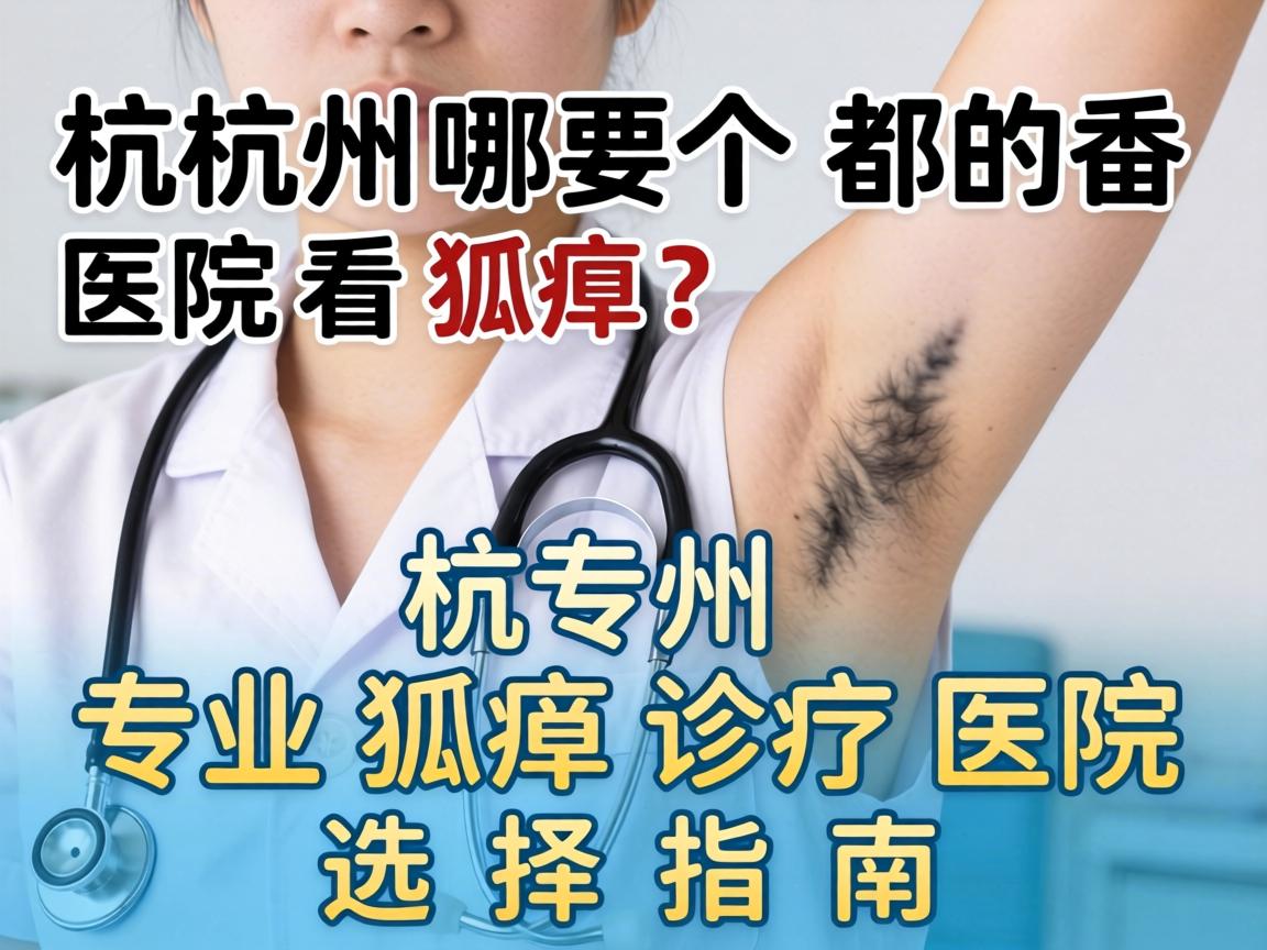 杭州哪个医院看狐臭？杭州专业狐臭诊疗医院选择指南